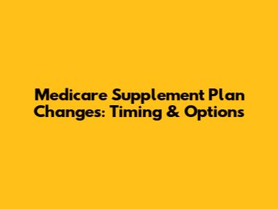 Medicare Supplement Plan Changes: Timing & Options
