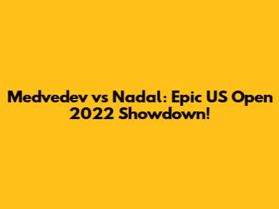 Medvedev vs Nadal: Epic US Open 2022 Showdown!