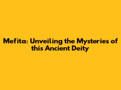 Mefita: Unveiling the Mysteries of this Ancient Deity