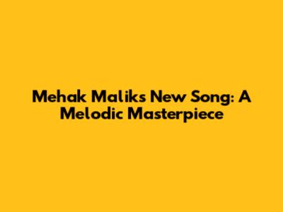 Mehak Malik's New Song: A Melodic Masterpiece