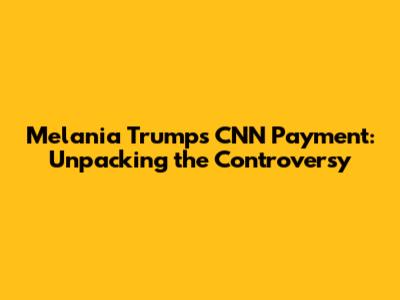 Melania Trump's CNN Payment: Unpacking the Controversy