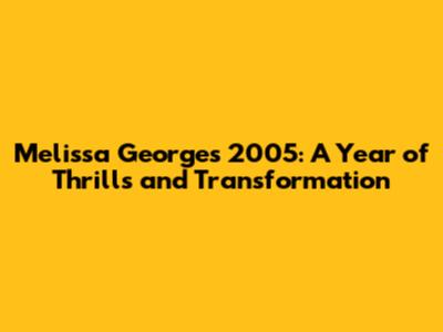 Melissa George's 2005: A Year of Thrills and Transformation