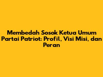 Membedah Sosok Ketua Umum Partai Patriot: Profil, Visi Misi, dan Peran