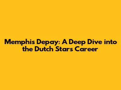 Memphis Depay: A Deep Dive into the Dutch Star's Career