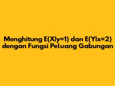 Menghitung E(X|y=1) dan E(Y|x=2) dengan Fungsi Peluang Gabungan