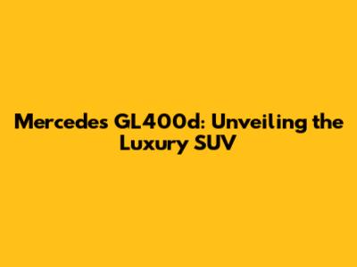 Mercedes GL400d: Unveiling the Luxury SUV
