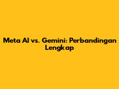 Meta AI vs. Gemini: Perbandingan Lengkap