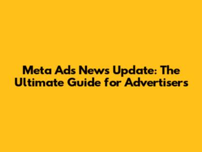 Meta Ads News Update: The Ultimate Guide for Advertisers