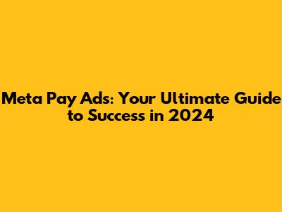 Meta Pay Ads: Your Ultimate Guide to Success in 2024