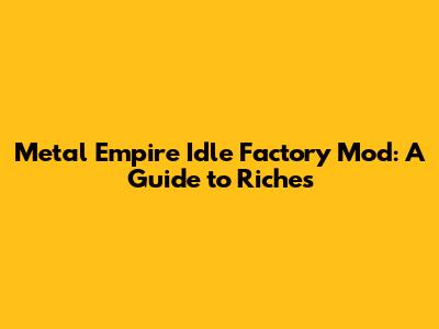 Metal Empire Idle Factory Mod: A Guide to Riches