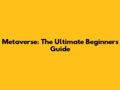 Metaverse: The Ultimate Beginner's Guide
