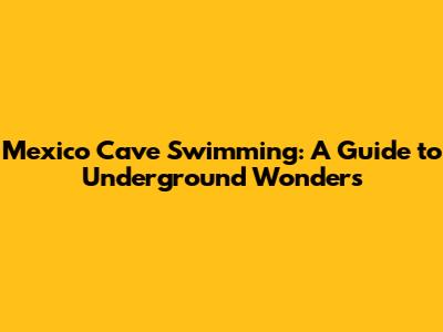 Mexico Cave Swimming: A Guide to Underground Wonders