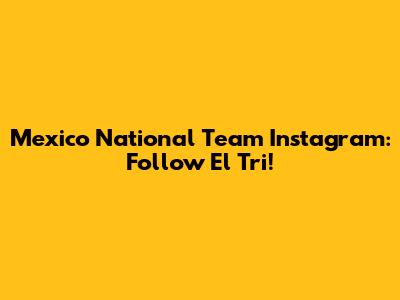 Mexico National Team Instagram: Follow El Tri!