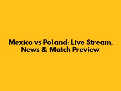Mexico vs Poland: Live Stream, News & Match Preview