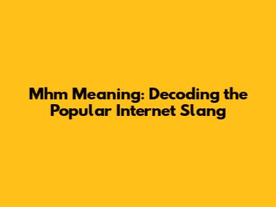 Mhm Meaning: Decoding the Popular Internet Slang