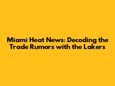 Miami Heat News: Decoding the Trade Rumors with the Lakers