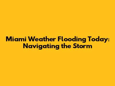 Miami Weather Flooding Today: Navigating the Storm