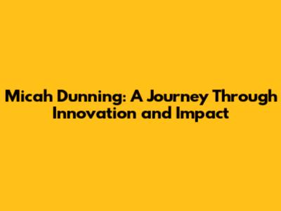 Micah Dunning: A Journey Through Innovation and Impact