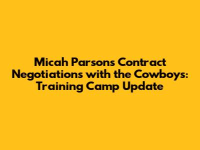 Micah Parsons Contract Negotiations with the Cowboys: Training Camp Update