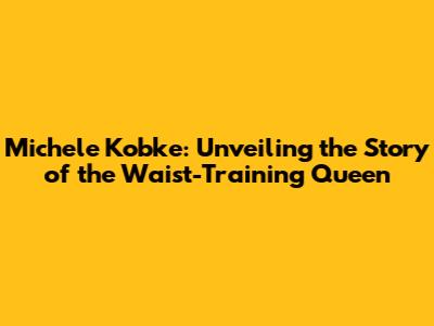 Michele Kobke: Unveiling the Story of the Waist-Training Queen