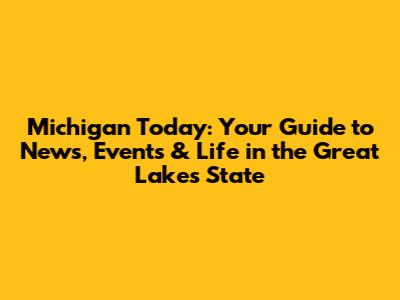 Michigan Today: Your Guide to News, Events & Life in the Great Lakes State