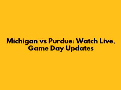 Michigan vs Purdue: Watch Live, Game Day Updates