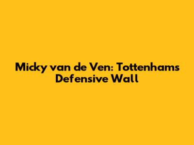 Micky van de Ven: Tottenham's Defensive Wall