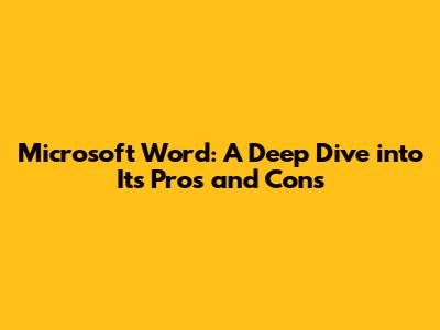 Microsoft Word: A Deep Dive into Its Pros and Cons