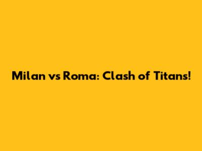 Milan vs Roma: Clash of Titans!