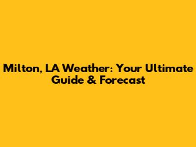 Milton, LA Weather: Your Ultimate Guide & Forecast