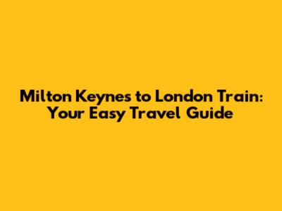 Milton Keynes to London Train: Your Easy Travel Guide