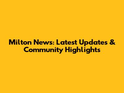Milton News: Latest Updates & Community Highlights