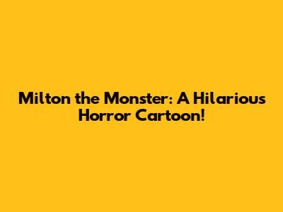 Milton the Monster: A Hilarious Horror Cartoon!