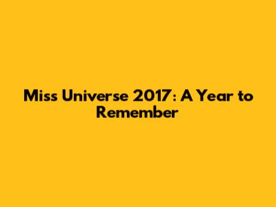 Miss Universe 2017: A Year to Remember