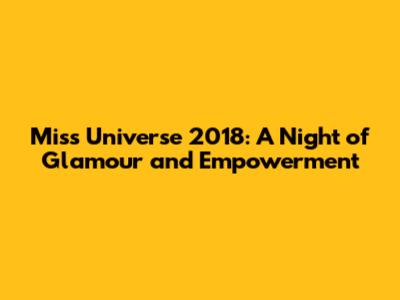 Miss Universe 2018: A Night of Glamour and Empowerment