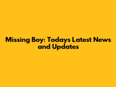 Missing Boy: Today's Latest News and Updates