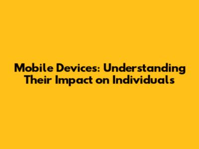 Mobile Devices: Understanding Their Impact on Individuals
