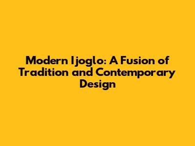 Modern Ijoglo: A Fusion of Tradition and Contemporary Design