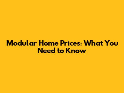 Modular Home Prices: What You Need to Know