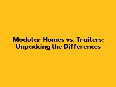 Modular Homes vs. Trailers: Unpacking the Differences