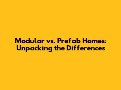 Modular vs. Prefab Homes: Unpacking the Differences