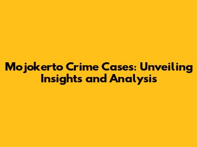 Mojokerto Crime Cases: Unveiling Insights and Analysis