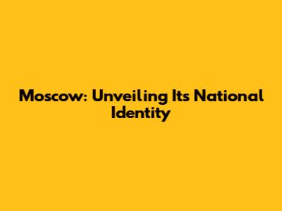 Moscow: Unveiling Its National Identity