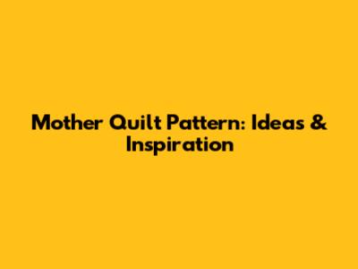 Mother Quilt Pattern: Ideas & Inspiration