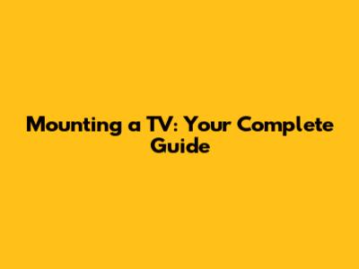 Mounting a TV: Your Complete Guide