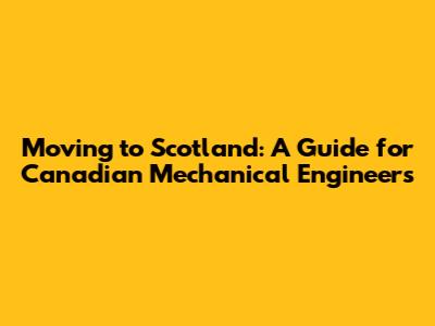 Moving to Scotland: A Guide for Canadian Mechanical Engineers