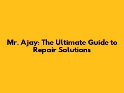 Mr. Ajay: The Ultimate Guide to Repair Solutions