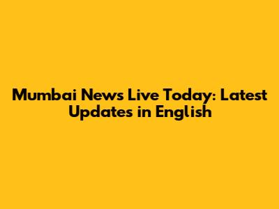 Mumbai News Live Today: Latest Updates in English