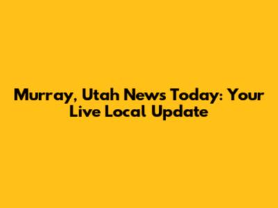 Murray, Utah News Today: Your Live Local Update