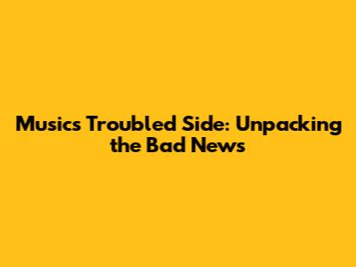 Music's Troubled Side: Unpacking the Bad News